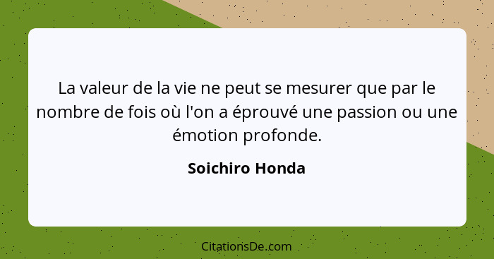 La valeur de la vie ne peut se mesurer que par le nombre de fois où l'on a éprouvé une passion ou une émotion profonde.... - Soichiro Honda