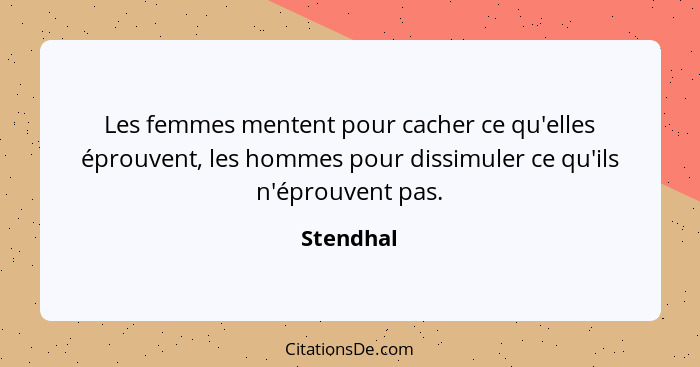 Les femmes mentent pour cacher ce qu'elles éprouvent, les hommes pour dissimuler ce qu'ils n'éprouvent pas.... - Stendhal