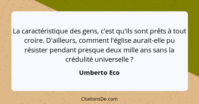 La caractéristique des gens, c'est qu'ils sont prêts à tout croire. D'ailleurs, comment l'église aurait-elle pu résister pendant presque... - Umberto Eco