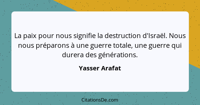 La paix pour nous signifie la destruction d'Israël. Nous nous préparons à une guerre totale, une guerre qui durera des générations.... - Yasser Arafat