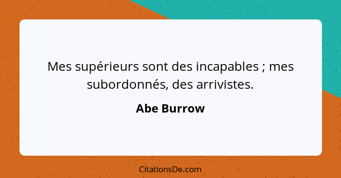 Mes supérieurs sont des incapables ; mes subordonnés, des arrivistes.... - Abe Burrow