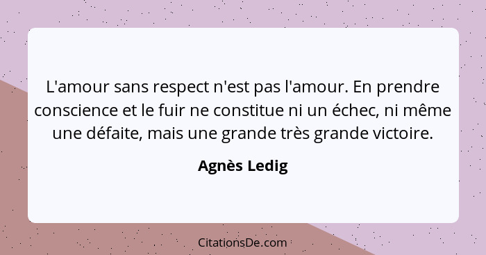 L'amour sans respect n'est pas l'amour. En prendre conscience et le fuir ne constitue ni un échec, ni même une défaite, mais une grande... - Agnès Ledig