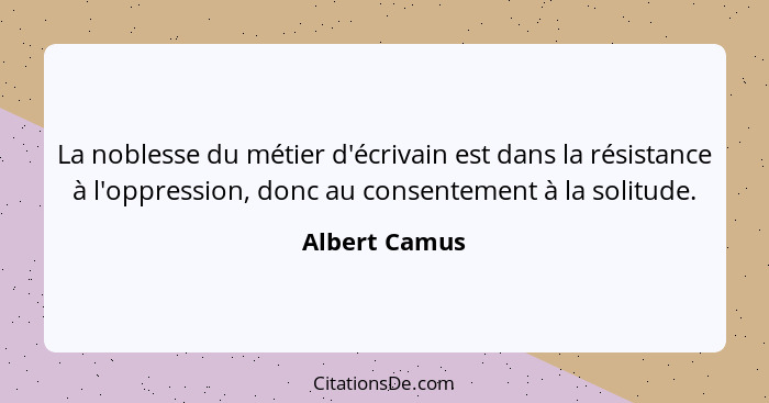 La noblesse du métier d'écrivain est dans la résistance à l'oppression, donc au consentement à la solitude.... - Albert Camus