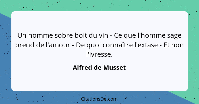 Un homme sobre boit du vin - Ce que l'homme sage prend de l'amour - De quoi connaître l'extase - Et non l'ivresse.... - Alfred de Musset
