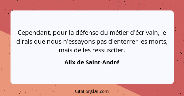 Cependant, pour la défense du métier d'écrivain, je dirais que nous n'essayons pas d'enterrer les morts, mais de les ressusciter... - Alix de Saint-André