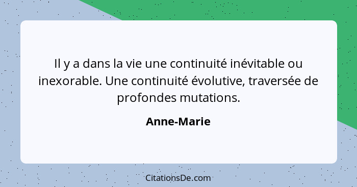 Il y a dans la vie une continuité inévitable ou inexorable. Une continuité évolutive, traversée de profondes mutations.... - Anne-Marie