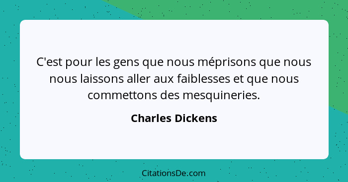 C'est pour les gens que nous méprisons que nous nous laissons aller aux faiblesses et que nous commettons des mesquineries.... - Charles Dickens