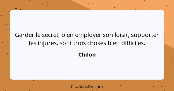 Garder le secret, bien employer son loisir, supporter les injures, sont trois choses bien difficiles.... - Chilon