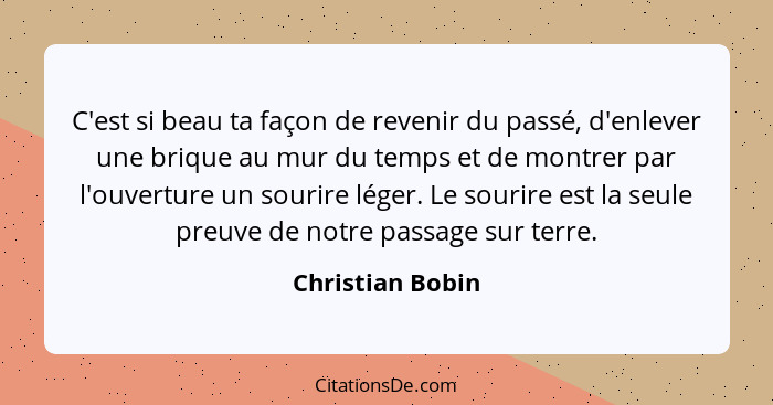 C'est si beau ta façon de revenir du passé, d'enlever une brique au mur du temps et de montrer par l'ouverture un sourire léger. Le... - Christian Bobin