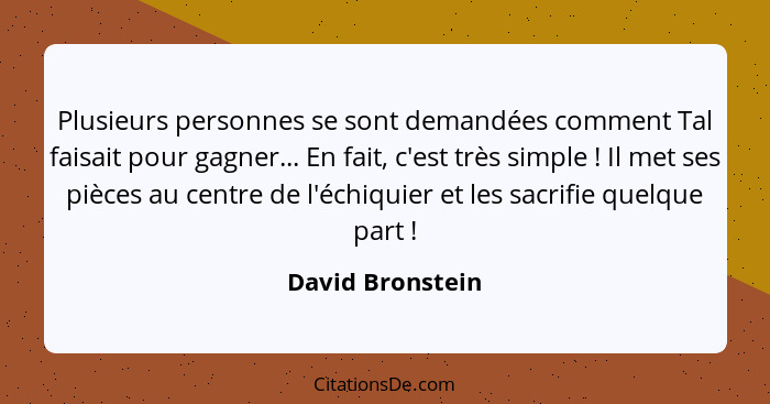 Plusieurs personnes se sont demandées comment Tal faisait pour gagner... En fait, c'est très simple ! Il met ses pièces au cent... - David Bronstein