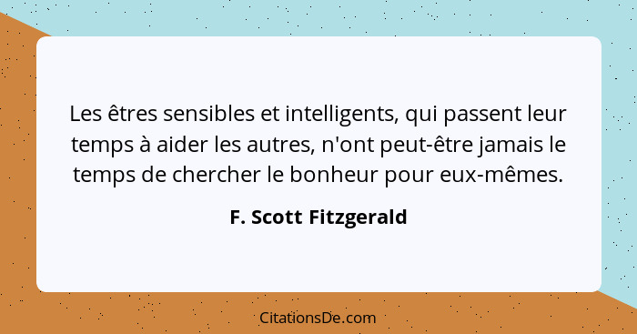 Les êtres sensibles et intelligents, qui passent leur temps à aider les autres, n'ont peut-être jamais le temps de chercher le b... - F. Scott Fitzgerald