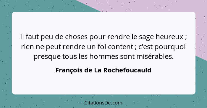 Il faut peu de choses pour rendre le sage heureux ; rien ne peut rendre un fol content ; c'est pourquoi presq... - François de La Rochefoucauld