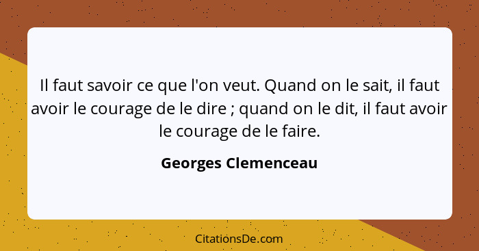 Il faut savoir ce que l'on veut. Quand on le sait, il faut avoir le courage de le dire ; quand on le dit, il faut avoir le c... - Georges Clemenceau