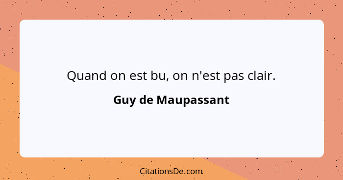 Quand on est bu, on n'est pas clair.... - Guy de Maupassant