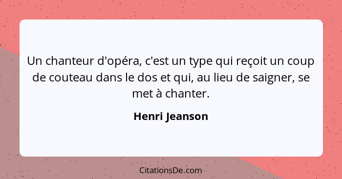 Un chanteur d'opéra, c'est un type qui reçoit un coup de couteau dans le dos et qui, au lieu de saigner, se met à chanter.... - Henri Jeanson