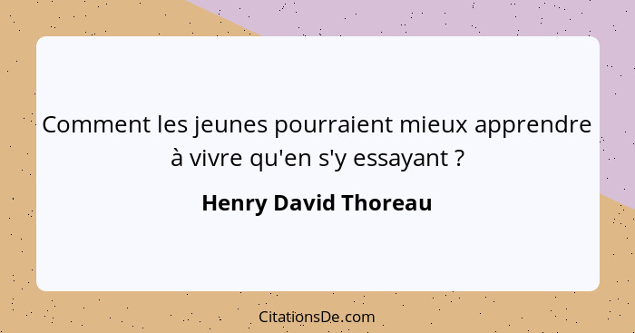 Comment les jeunes pourraient mieux apprendre à vivre qu'en s'y essayant ?... - Henry David Thoreau