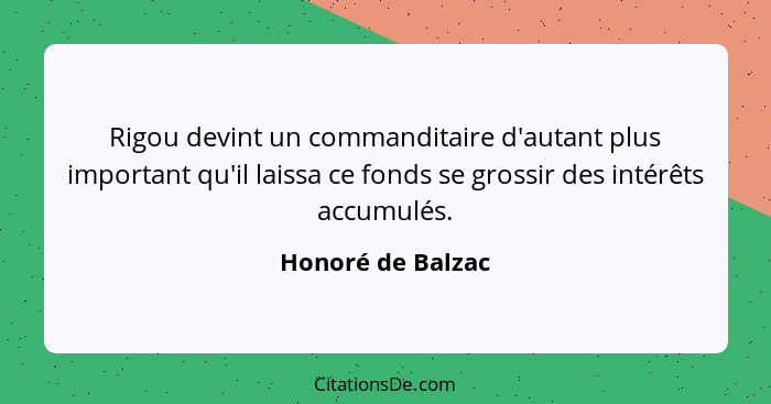 Rigou devint un commanditaire d'autant plus important qu'il laissa ce fonds se grossir des intérêts accumulés.... - Honoré de Balzac