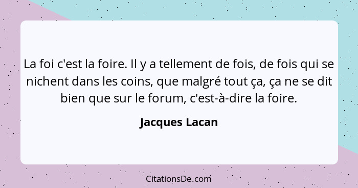 La foi c'est la foire. Il y a tellement de fois, de fois qui se nichent dans les coins, que malgré tout ça, ça ne se dit bien que sur... - Jacques Lacan