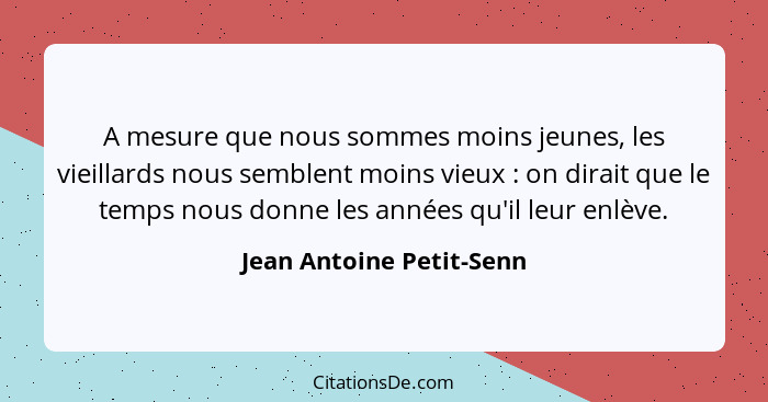 A mesure que nous sommes moins jeunes, les vieillards nous semblent moins vieux : on dirait que le temps nous donne les... - Jean Antoine Petit-Senn