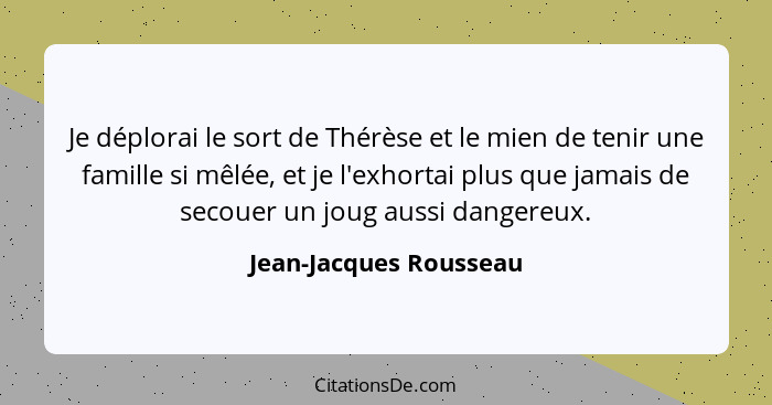 Je déplorai le sort de Thérèse et le mien de tenir une famille si mêlée, et je l'exhortai plus que jamais de secouer un joug a... - Jean-Jacques Rousseau