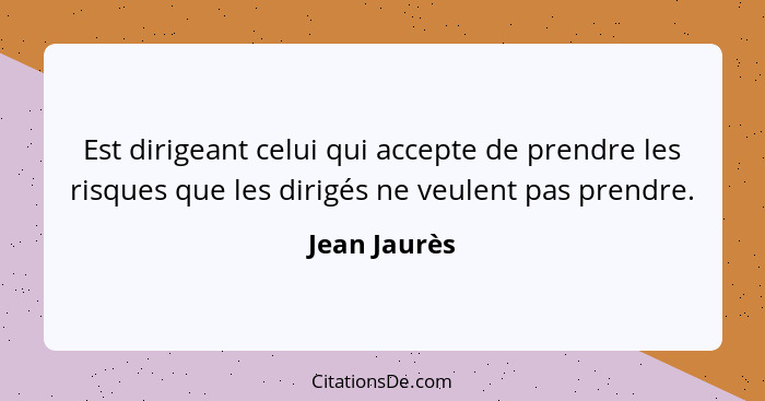 Est dirigeant celui qui accepte de prendre les risques que les dirigés ne veulent pas prendre.... - Jean Jaurès