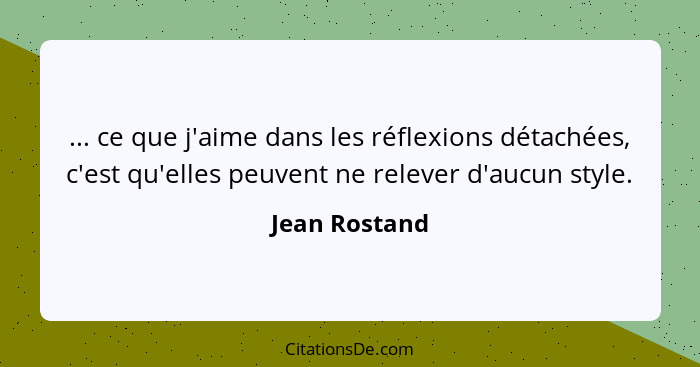 ... ce que j'aime dans les réflexions détachées, c'est qu'elles peuvent ne relever d'aucun style.... - Jean Rostand