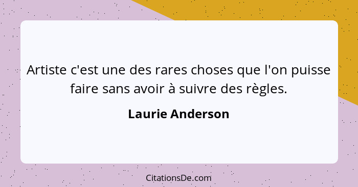 Artiste c'est une des rares choses que l'on puisse faire sans avoir à suivre des règles.... - Laurie Anderson