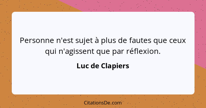 Personne n'est sujet à plus de fautes que ceux qui n'agissent que par réflexion.... - Luc de Clapiers