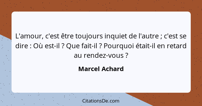 L'amour, c'est être toujours inquiet de l'autre ; c'est se dire : Où est-il ? Que fait-il ? Pourquoi était-il en r... - Marcel Achard