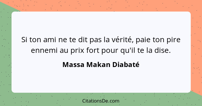 Si ton ami ne te dit pas la vérité, paie ton pire ennemi au prix fort pour qu'il te la dise.... - Massa Makan Diabaté