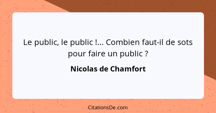 Le public, le public !... Combien faut-il de sots pour faire un public ?... - Nicolas de Chamfort