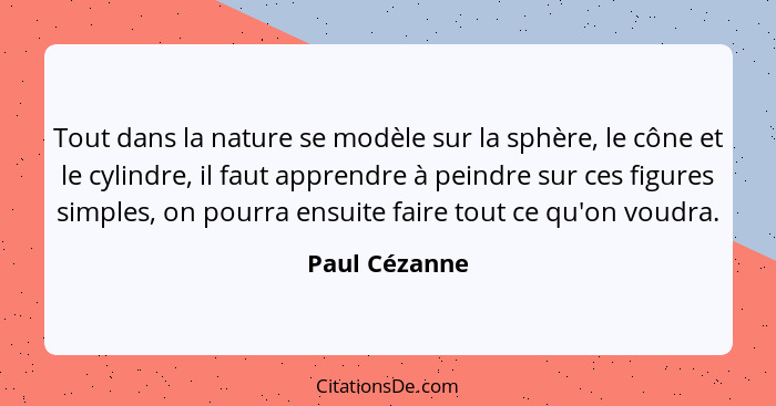 Tout dans la nature se modèle sur la sphère, le cône et le cylindre, il faut apprendre à peindre sur ces figures simples, on pourra ens... - Paul Cézanne