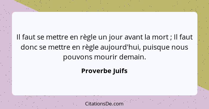 Il faut se mettre en règle un jour avant la mort ; Il faut donc se mettre en règle aujourd'hui, puisque nous pouvons mourir dema... - Proverbe Juifs