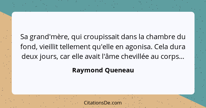 Sa grand'mère, qui croupissait dans la chambre du fond, vieillit tellement qu'elle en agonisa. Cela dura deux jours, car elle avait... - Raymond Queneau