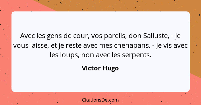 Avec les gens de cour, vos pareils, don Salluste, - Je vous laisse, et je reste avec mes chenapans. - Je vis avec les loups, non avec le... - Victor Hugo