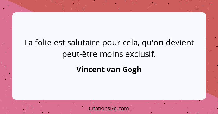 La folie est salutaire pour cela, qu'on devient peut-être moins exclusif.... - Vincent van Gogh