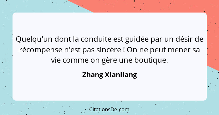 Quelqu'un dont la conduite est guidée par un désir de récompense n'est pas sincère ! On ne peut mener sa vie comme on gère une... - Zhang Xianliang