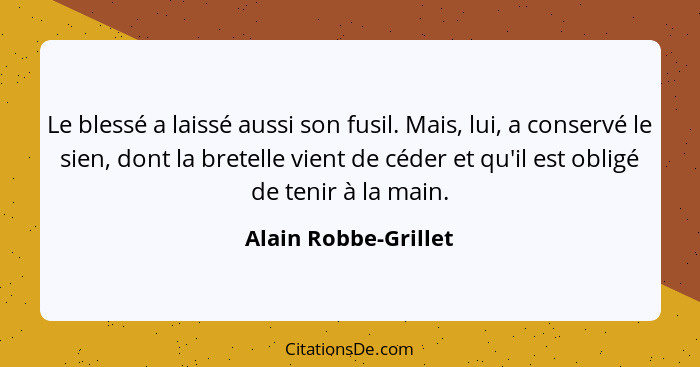 Le blessé a laissé aussi son fusil. Mais, lui, a conservé le sien, dont la bretelle vient de céder et qu'il est obligé de tenir... - Alain Robbe-Grillet