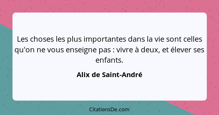 Les choses les plus importantes dans la vie sont celles qu'on ne vous enseigne pas : vivre à deux, et élever ses enfants.... - Alix de Saint-André