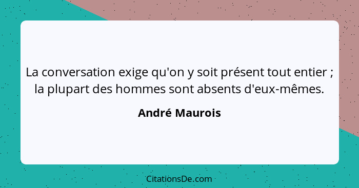 La conversation exige qu'on y soit présent tout entier ; la plupart des hommes sont absents d'eux-mêmes.... - André Maurois