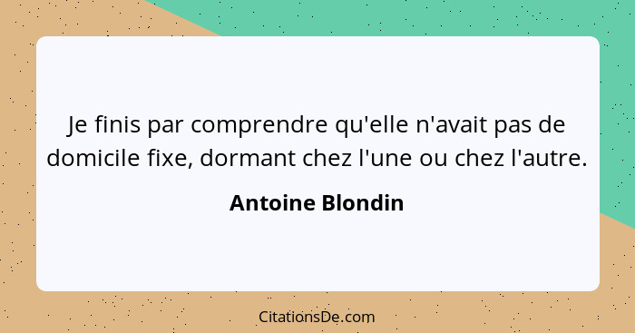 Je finis par comprendre qu'elle n'avait pas de domicile fixe, dormant chez l'une ou chez l'autre.... - Antoine Blondin