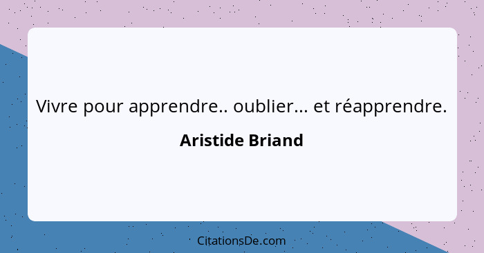 Vivre pour apprendre.. oublier... et réapprendre.... - Aristide Briand