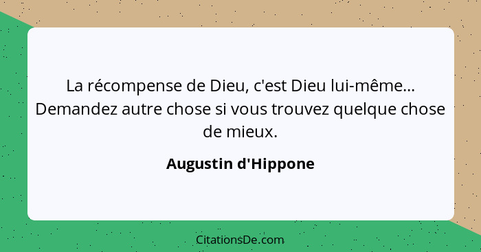 La récompense de Dieu, c'est Dieu lui-même... Demandez autre chose si vous trouvez quelque chose de mieux.... - Augustin d'Hippone