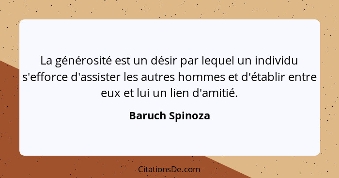 La générosité est un désir par lequel un individu s'efforce d'assister les autres hommes et d'établir entre eux et lui un lien d'amit... - Baruch Spinoza