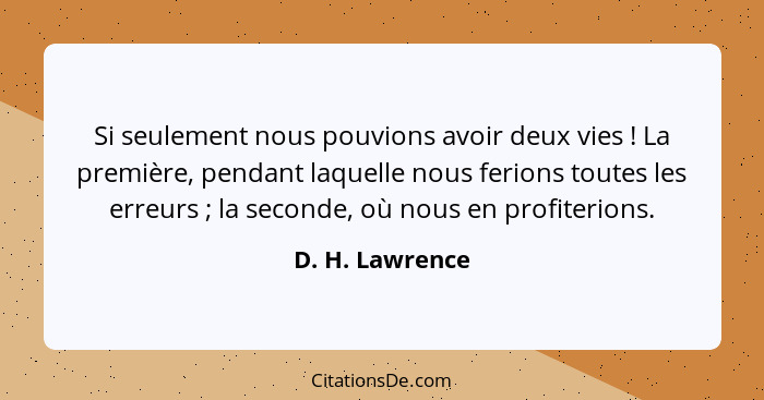 Si seulement nous pouvions avoir deux vies ! La première, pendant laquelle nous ferions toutes les erreurs ; la seconde, où... - D. H. Lawrence