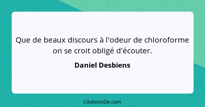 Que de beaux discours à l'odeur de chloroforme on se croit obligé d'écouter.... - Daniel Desbiens