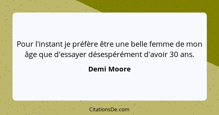 Pour l'instant je préfère être une belle femme de mon âge que d'essayer désespérément d'avoir 30 ans.... - Demi Moore