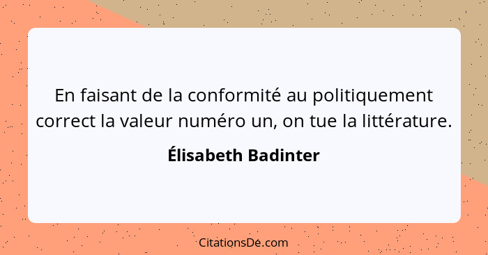 En faisant de la conformité au politiquement correct la valeur numéro un, on tue la littérature.... - Élisabeth Badinter