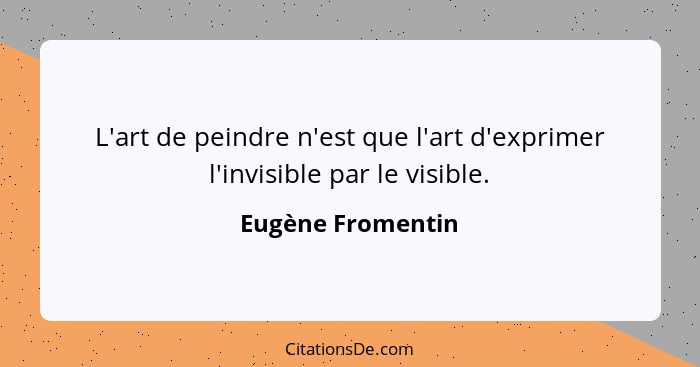 L'art de peindre n'est que l'art d'exprimer l'invisible par le visible.... - Eugène Fromentin