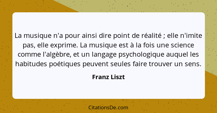 La musique n'a pour ainsi dire point de réalité ; elle n'imite pas, elle exprime. La musique est à la fois une science comme l'algè... - Franz Liszt